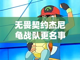 无畏契约杰尼龟战队更名事件，版权争议背后的创意方向与艰难抉择