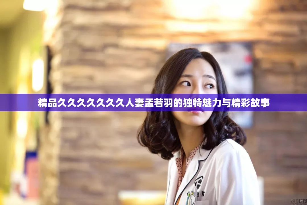 精品久久久久久久久人妻孟若羽的独特魅力与精彩故事