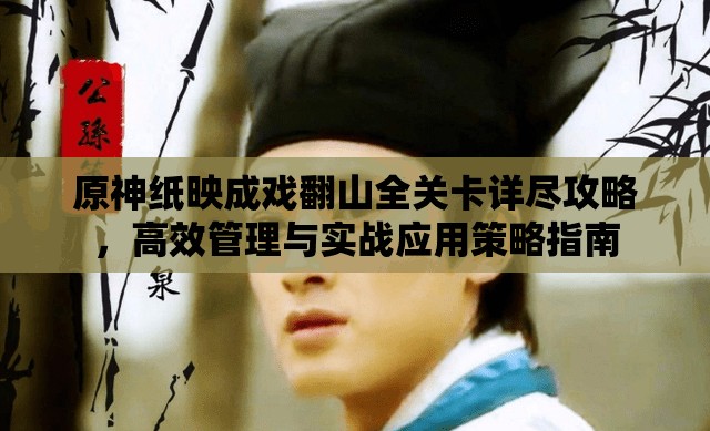 原神纸映成戏翻山全关卡详尽攻略，高效管理与实战应用策略指南