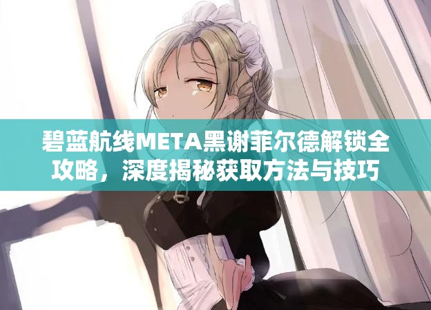 碧蓝航线META黑谢菲尔德解锁全攻略，深度揭秘获取方法与技巧