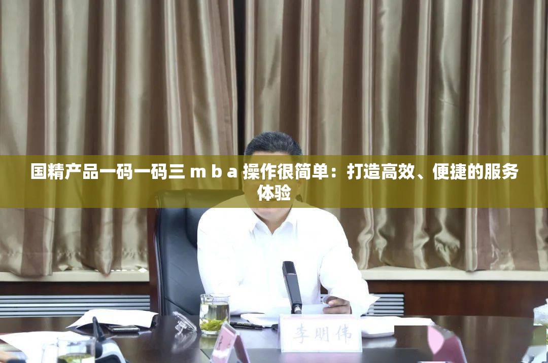 国精产品一码一码三 m b a 操作很简单：打造高效、便捷的服务体验