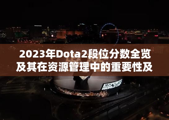 2023年Dota2段位分数全览及其在资源管理中的重要性及应用实战策略