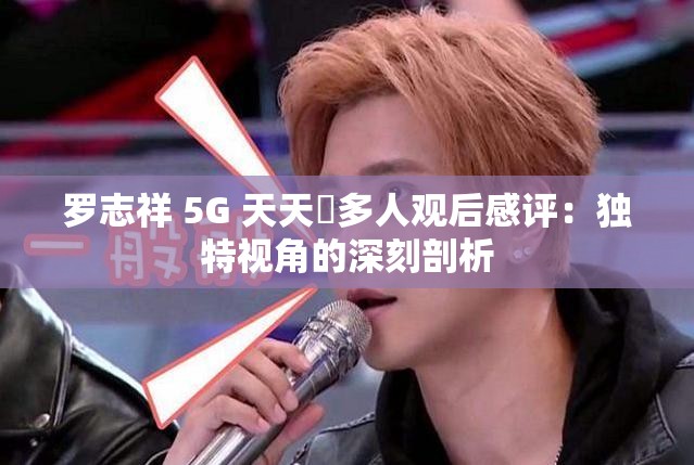 罗志祥 5G 天天奭多人观后感评：独特视角的深刻剖析