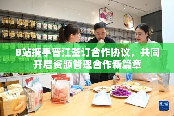 B站携手晋江签订合作协议，共同开启资源管理合作新篇章