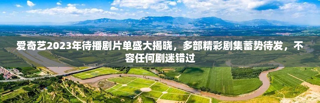爱奇艺2023年待播剧片单盛大揭晓，多部精彩剧集蓄势待发，不容任何剧迷错过