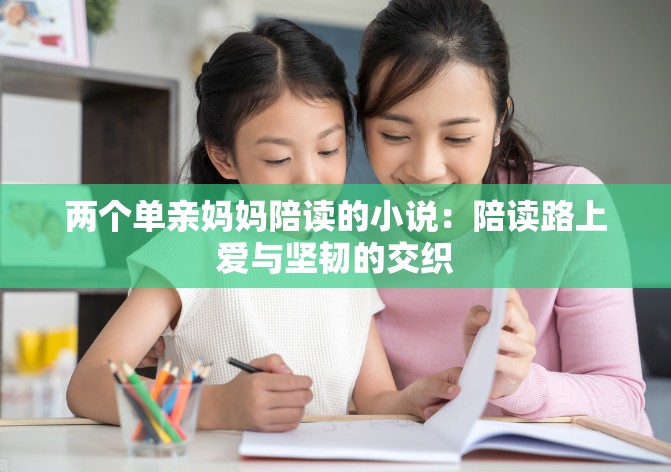 两个单亲妈妈陪读的小说：陪读路上爱与坚韧的交织