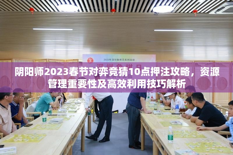阴阳师2023春节对弈竞猜10点押注攻略，资源管理重要性及高效利用技巧解析