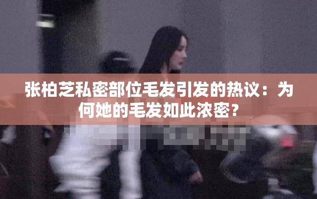 张柏芝私密部位毛发引发的热议：为何她的毛发如此浓密？