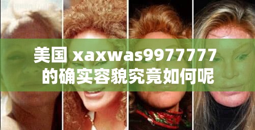 美国 xaxwas9977777 的确实容貌究竟如何呢