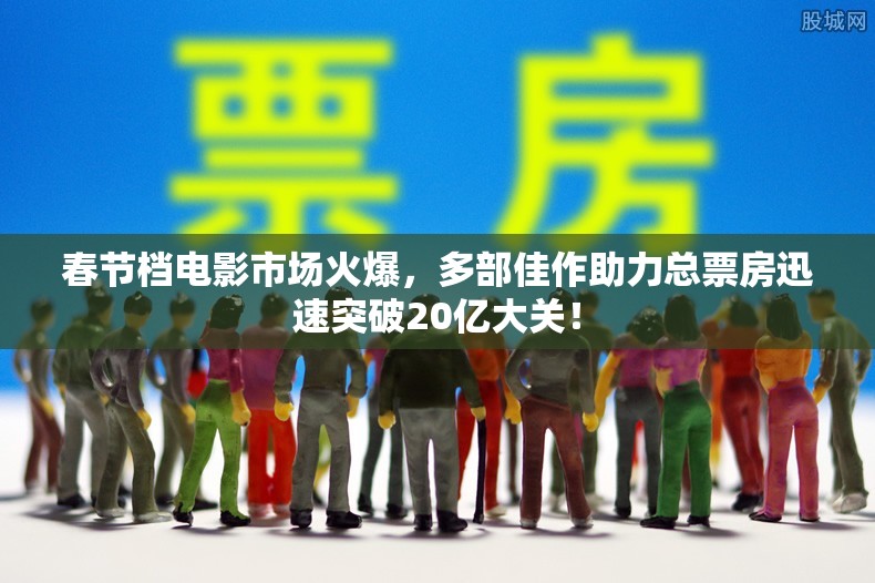 春节档电影市场火爆，多部佳作助力总票房迅速突破20亿大关！