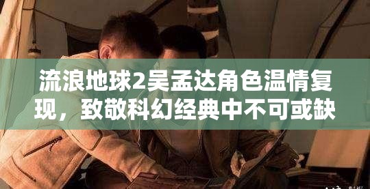 流浪地球2吴孟达角色温情复现，致敬科幻经典中不可或缺的温情力量