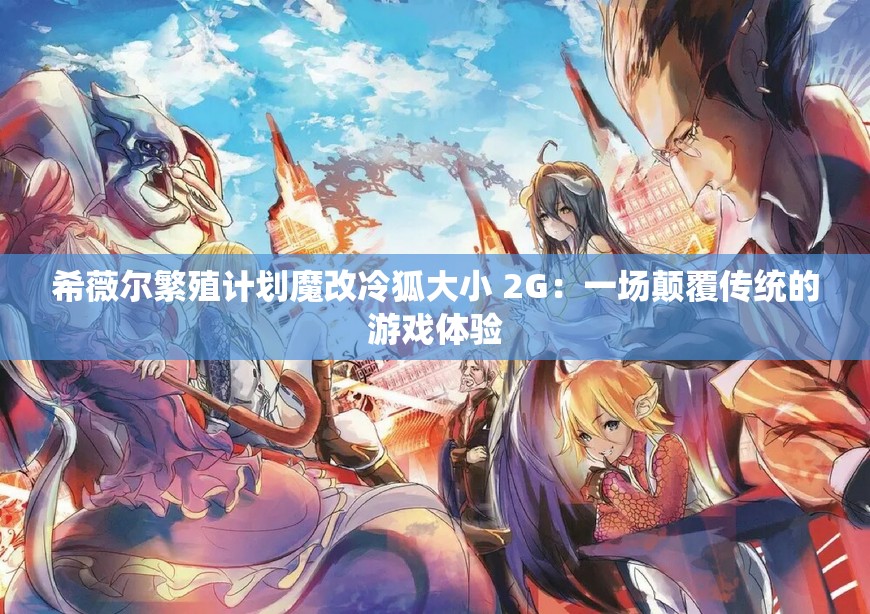 希薇尔繁殖计划魔改冷狐大小 2G：一场颠覆传统的游戏体验