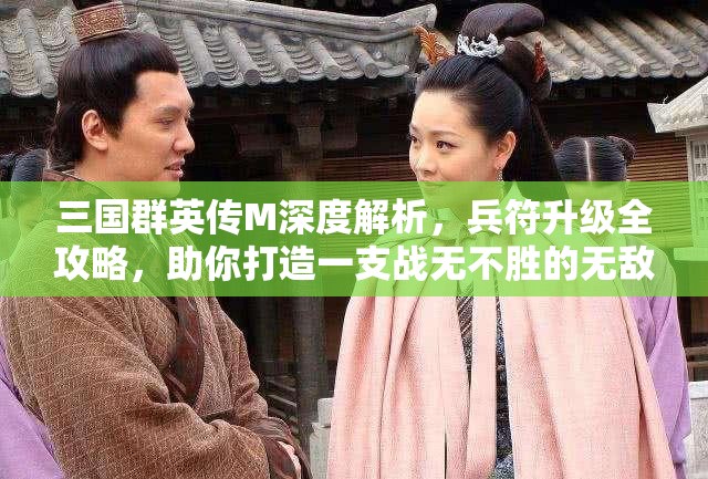 三国群英传M深度解析，兵符升级全攻略，助你打造一支战无不胜的无敌军团