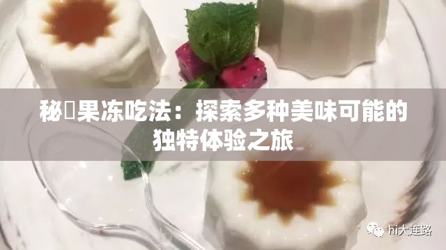 秘媞果冻吃法：探索多种美味可能的独特体验之旅