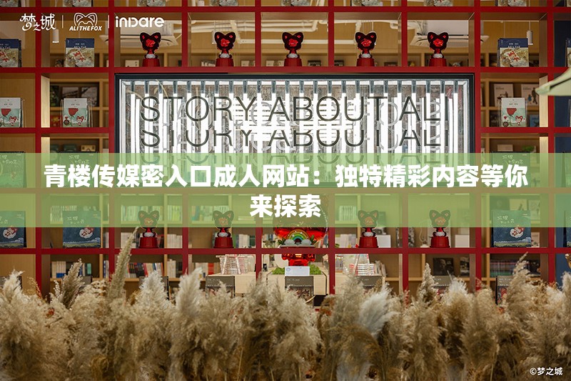 青楼传媒密入口成人网站：独特精彩内容等你来探索