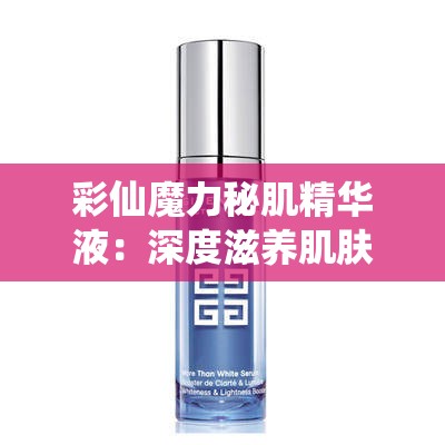 彩仙魔力秘肌精华液：深度滋养肌肤，焕发青春光彩