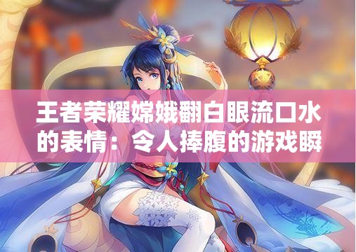 王者荣耀嫦娥翻白眼流口水的表情：令人捧腹的游戏瞬间