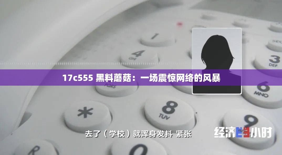 17c555 黑料蘑菇：一场震惊网络的风暴