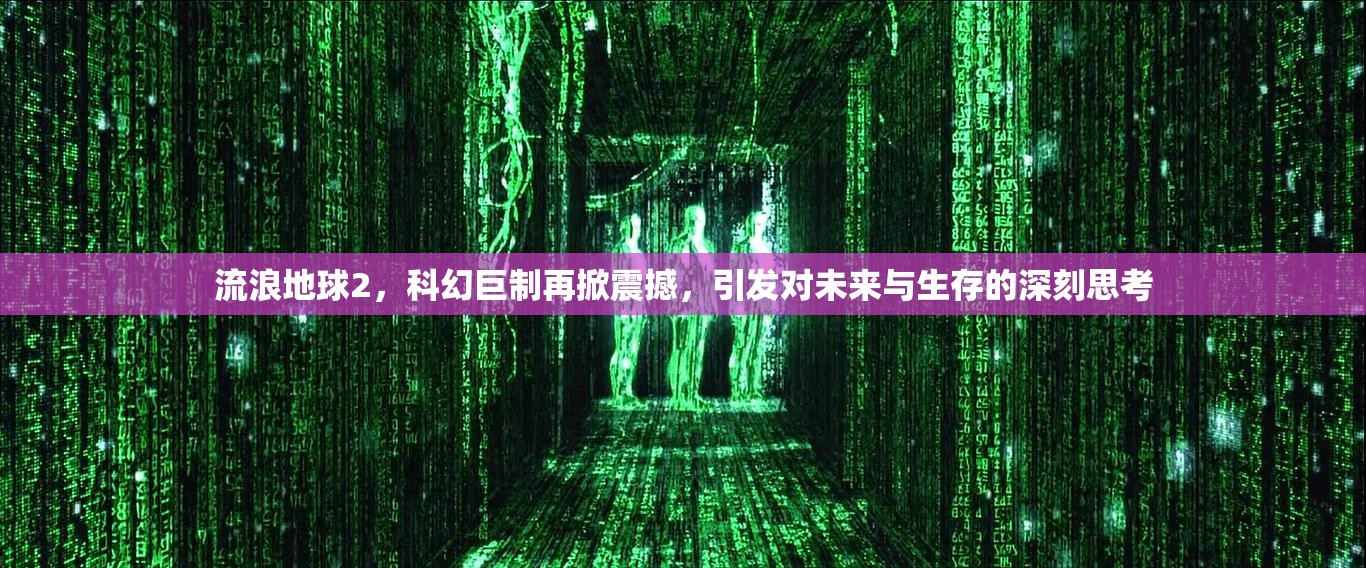 流浪地球2，科幻巨制再掀震撼，引发对未来与生存的深刻思考