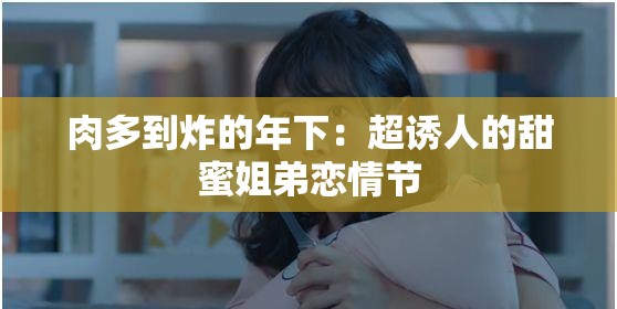 肉多到炸的年下：超诱人的甜蜜姐弟恋情节