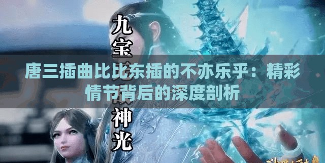 唐三插曲比比东插的不亦乐乎：精彩情节背后的深度剖析