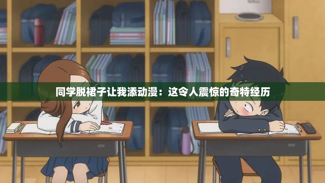 同学脱裙子让我添动漫：这令人震惊的奇特经历