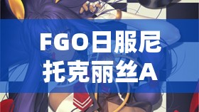 FGO日服尼托克丽丝Alter灵基卡面细节剖析与管理优化策略
