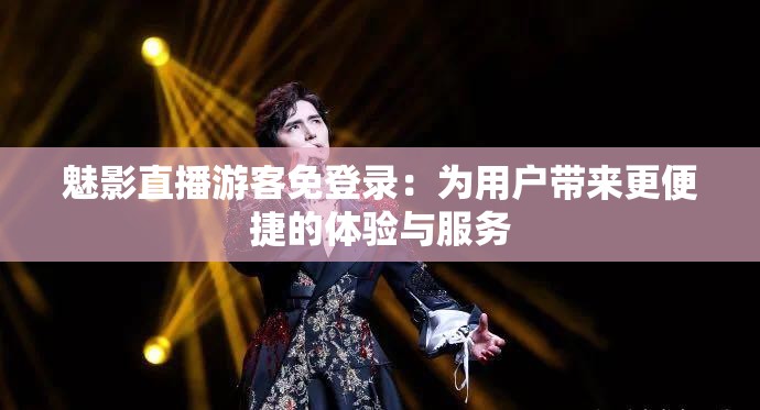 魅影直播游客免登录：为用户带来更便捷的体验与服务