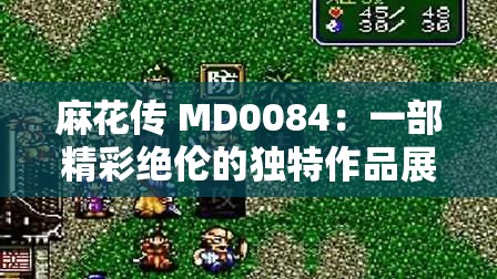 麻花传 MD0084：一部精彩绝伦的独特作品展示