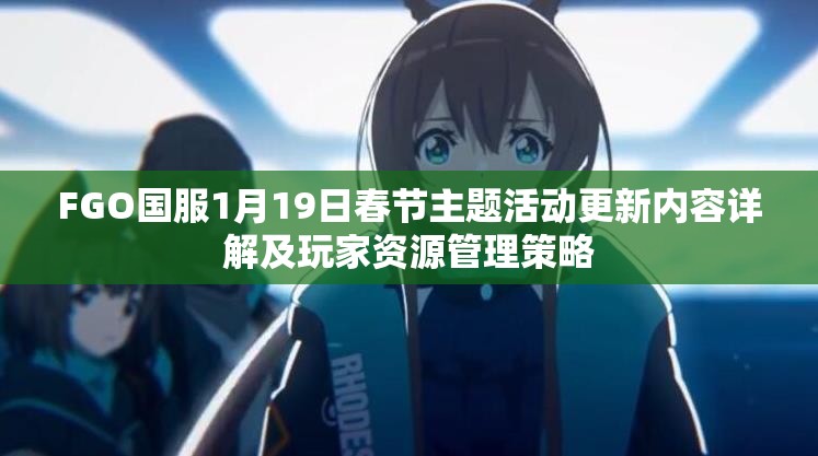 FGO国服1月19日春节主题活动更新内容详解及玩家资源管理策略