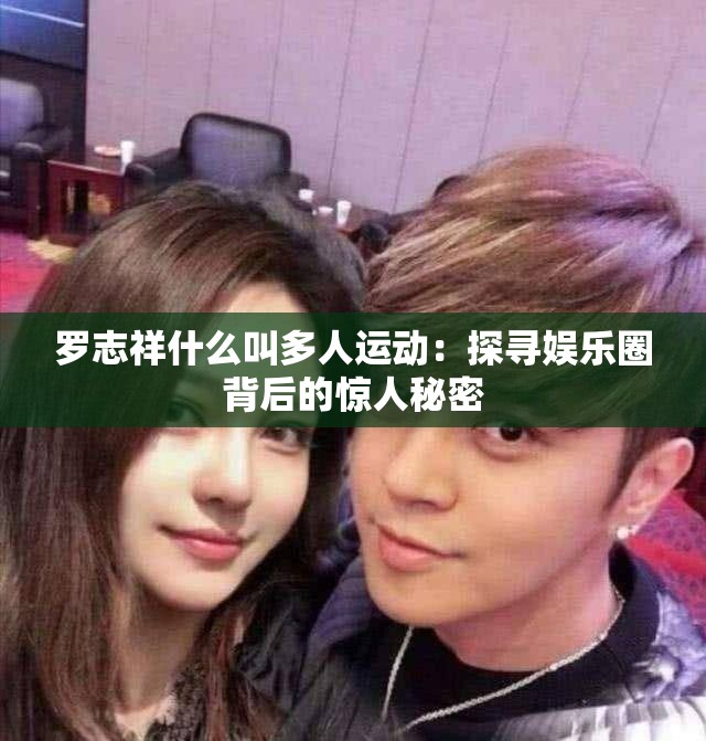 罗志祥什么叫多人运动：探寻娱乐圈背后的惊人秘密