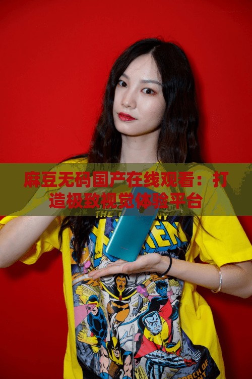 麻豆无码国产在线观看：打造极致视觉体验平台