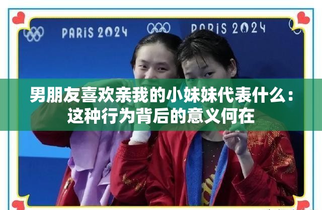 男朋友喜欢亲我的小妹妹代表什么：这种行为背后的意义何在