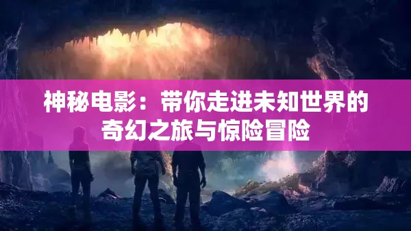 神秘电影：带你走进未知世界的奇幻之旅与惊险冒险