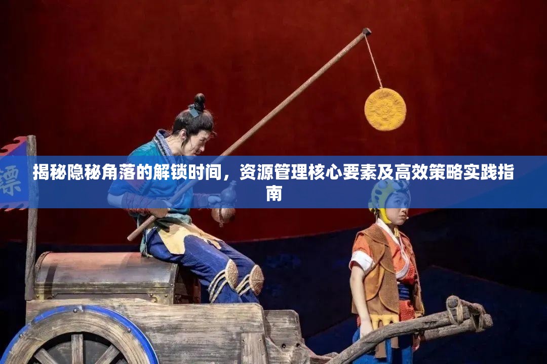 揭秘隐秘角落的解锁时间，资源管理核心要素及高效策略实践指南