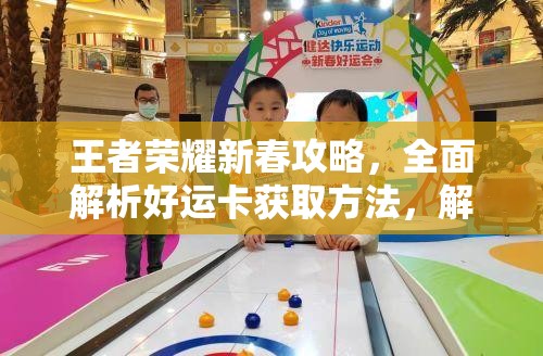 王者荣耀新春攻略，全面解析好运卡获取方法，解锁限定福利秘籍