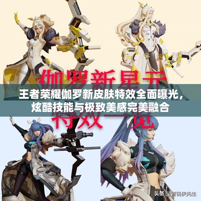 王者荣耀伽罗新皮肤特效全面曝光，炫酷技能与极致美感完美融合