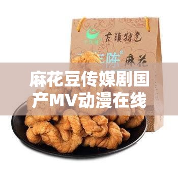 麻花豆传媒剧国产MV动漫在线：打造多元化优质内容平台