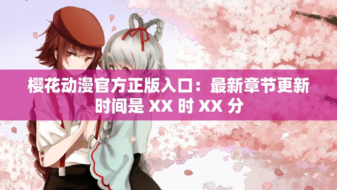 樱花动漫官方正版入口：最新章节更新时间是 XX 时 XX 分