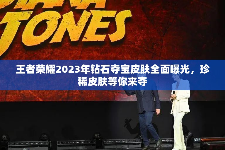 王者荣耀2023年钻石夺宝皮肤全面曝光，珍稀皮肤等你来夺