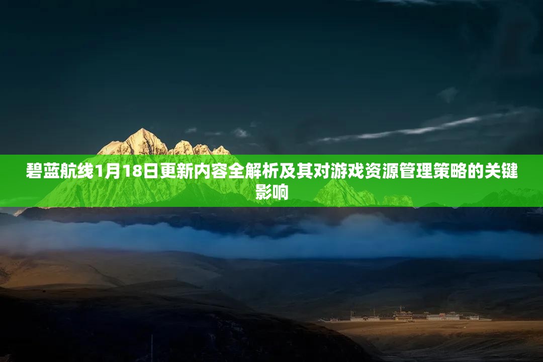 碧蓝航线1月18日更新内容全解析及其对游戏资源管理策略的关键影响