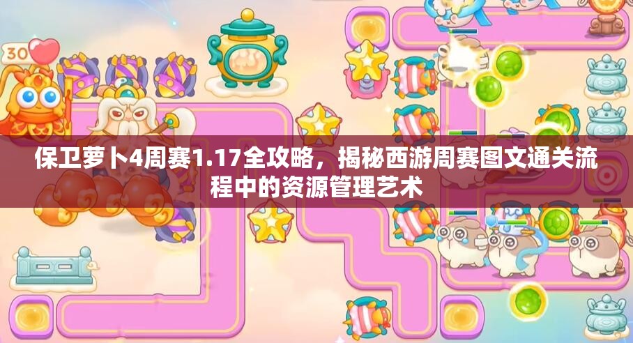 保卫萝卜4周赛1.17全攻略，揭秘西游周赛图文通关流程中的资源管理艺术