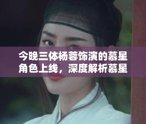 今晚三体杨蓉饰演的慕星角色上线，深度解析慕星在资源管理中扮演的关键角色及高效策略