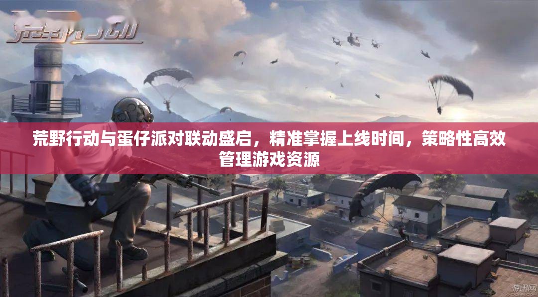 荒野行动与蛋仔派对联动盛启，精准掌握上线时间，策略性高效管理游戏资源