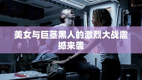美女与巨茎黑人的激烈大战震撼来袭