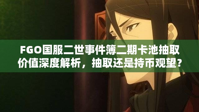 FGO国服二世事件簿二期卡池抽取价值深度解析，抽取还是持币观望？