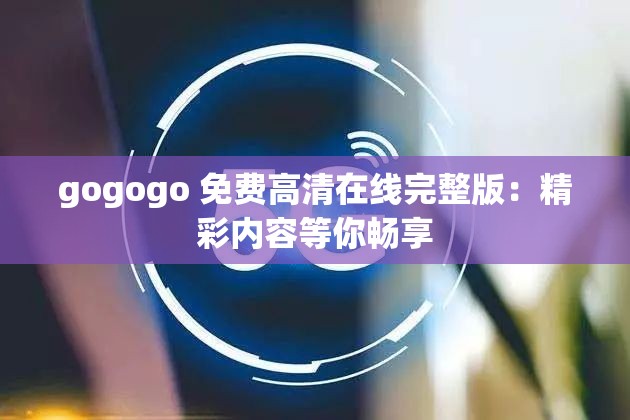 gogogo 免费高清在线完整版：精彩内容等你畅享