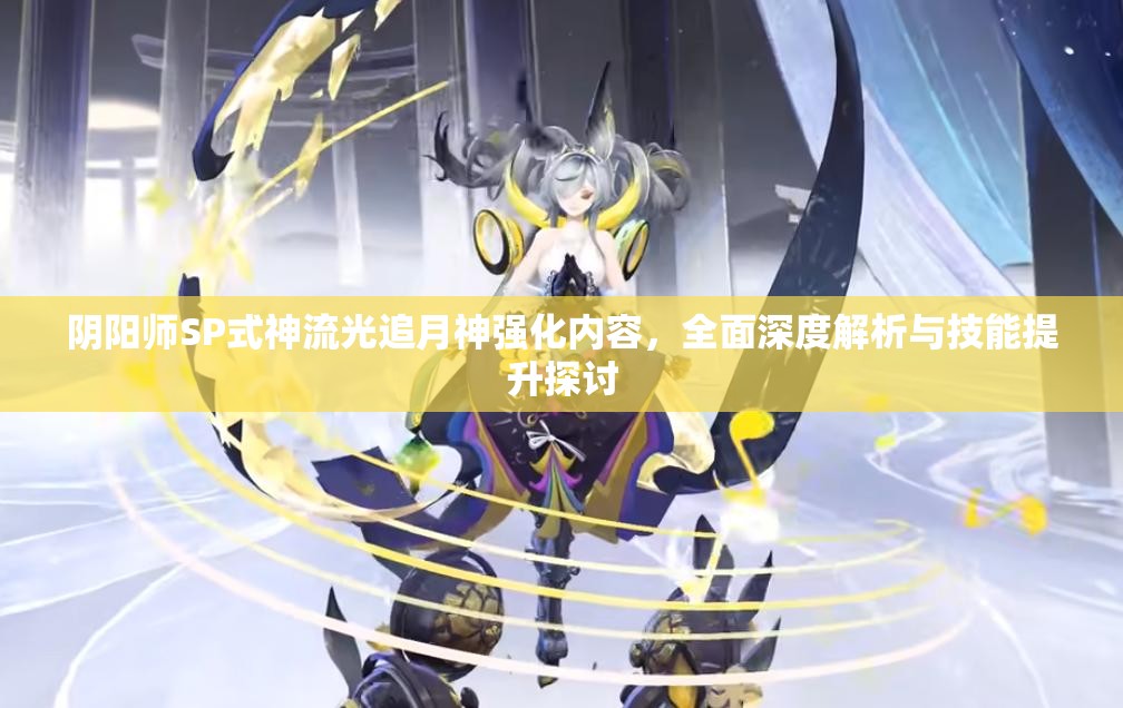 阴阳师SP式神流光追月神强化内容，全面深度解析与技能提升探讨