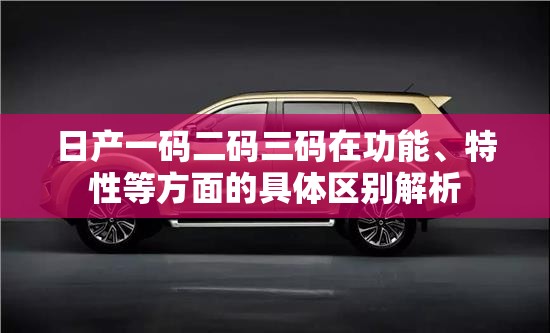日产一码二码三码在功能、特性等方面的具体区别解析
