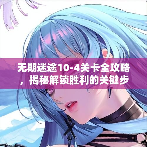 无期迷途10-4关卡全攻略，揭秘解锁胜利的关键步骤与技巧